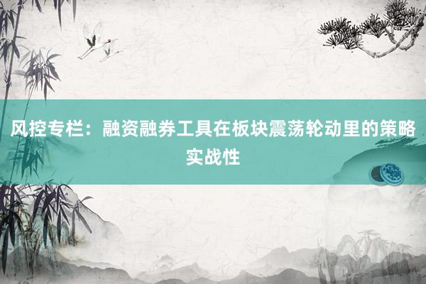 风控专栏：融资融券工具在板块震荡轮动里的策略实战性
