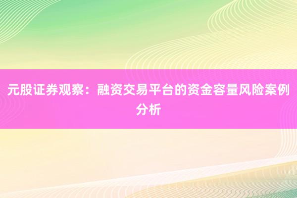 元股证券观察：融资交易平台的资金容量风险案例分析