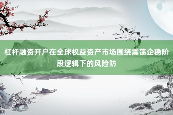 杠杆融资开户在全球权益资产市场围绕震荡企稳阶段逻辑下的风险防