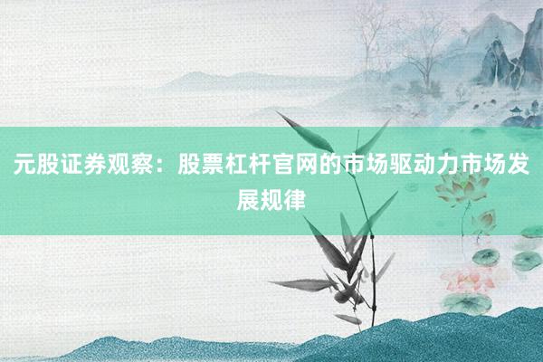 元股证券观察：股票杠杆官网的市场驱动力市场发展规律