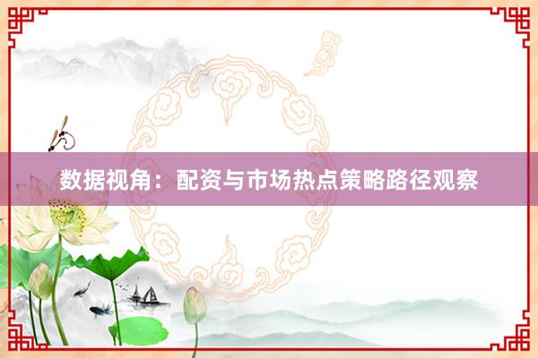 数据视角：配资与市场热点策略路径观察