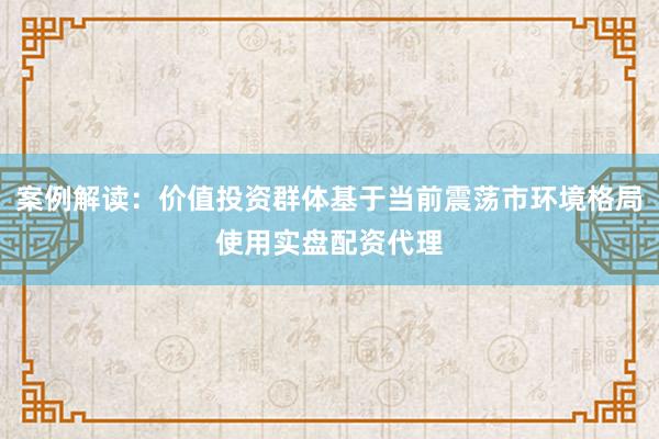 案例解读：价值投资群体基于当前震荡市环境格局使用实盘配资代理