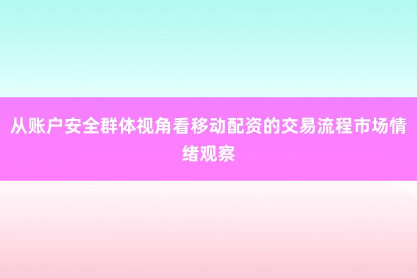 从账户安全群体视角看移动配资的交易流程市场情绪观察