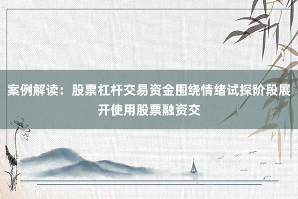 案例解读：股票杠杆交易资金围绕情绪试探阶段展开使用股票融资交