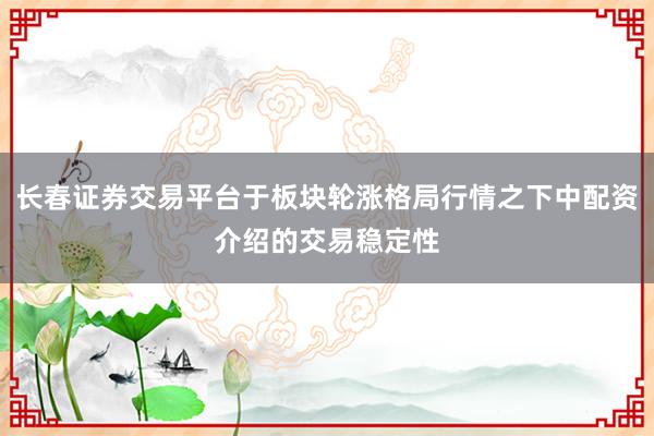 长春证券交易平台于板块轮涨格局行情之下中配资介绍的交易稳定性