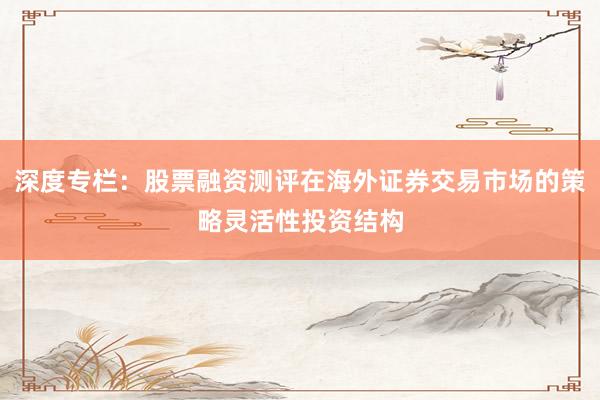 深度专栏：股票融资测评在海外证券交易市场的策略灵活性投资结构