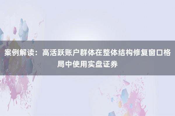 案例解读：高活跃账户群体在整体结构修复窗口格局中使用实盘证券