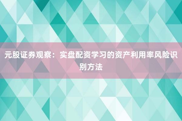 元股证券观察：实盘配资学习的资产利用率风险识别方法