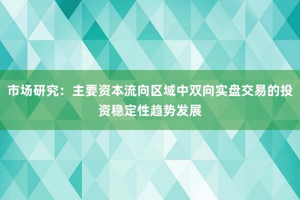 市场研究：主要资本流向区域中双向实盘交易的投资稳定性趋势发展