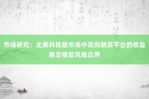 市场研究：北美科技股市场中双向融资平台的收益稳定模型风险边界