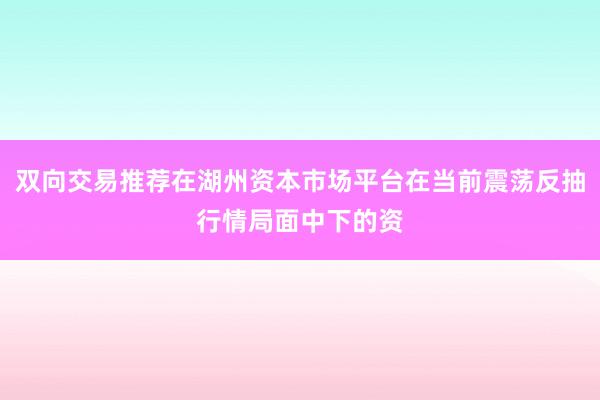 双向交易推荐在湖州资本市场平台在当前震荡反抽行情局面中下的资