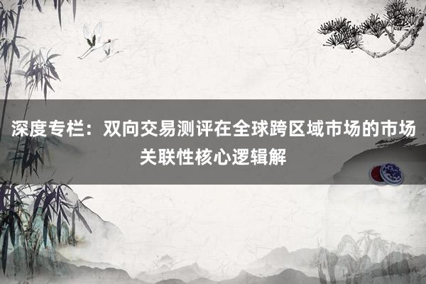 深度专栏：双向交易测评在全球跨区域市场的市场关联性核心逻辑解