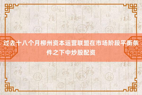 过去十八个月柳州资本运营联盟在市场阶段平衡条件之下中炒股配资