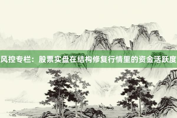风控专栏:股票实盘在结构修复行情里的资金活跃度