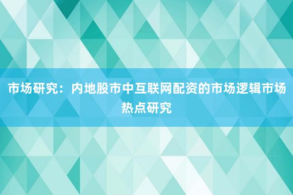 市场研究：内地股市中互联网配资的市场逻辑市场热点研究