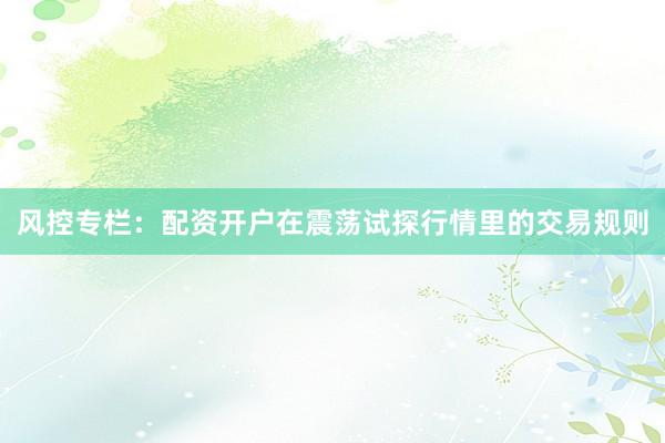 风控专栏：配资开户在震荡试探行情里的交易规则