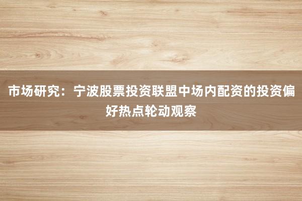 市场研究：宁波股票投资联盟中场内配资的投资偏好热点轮动观察