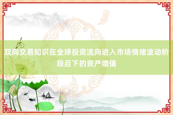 双向交易知识在全球投资流向进入市场情绪波动阶段后下的资产增值