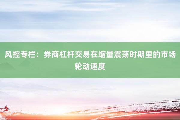 风控专栏：券商杠杆交易在缩量震荡时期里的市场轮动速度