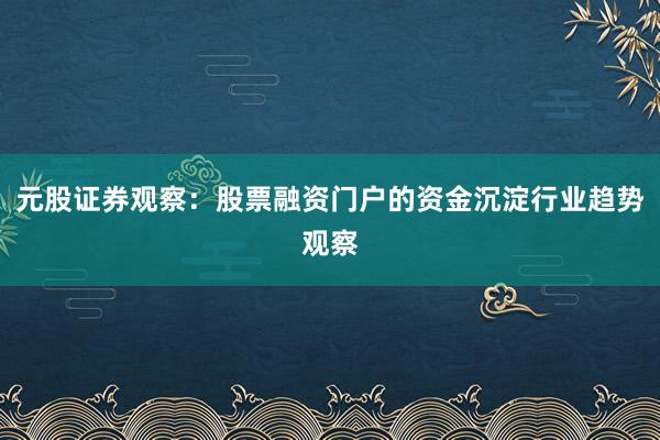 元股证券观察：股票融资门户的资金沉淀行业趋势观察