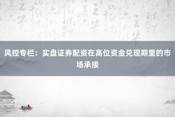 风控专栏：实盘证券配资在高位资金兑现期里的市场承接