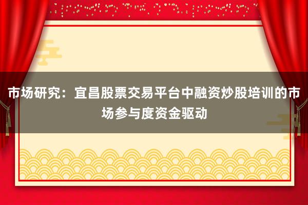 市场研究：宜昌股票交易平台中融资炒股培训的市场参与度资金驱动