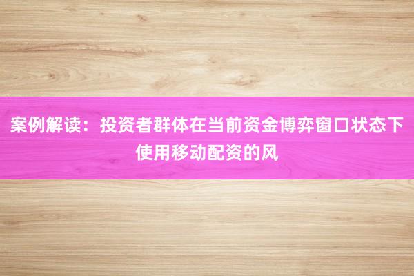 案例解读：投资者群体在当前资金博弈窗口状态下使用移动配资的风