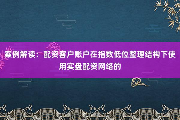 案例解读：配资客户账户在指数低位整理结构下使用实盘配资网络的