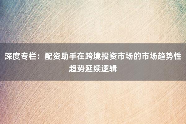 深度专栏：配资助手在跨境投资市场的市场趋势性趋势延续逻辑