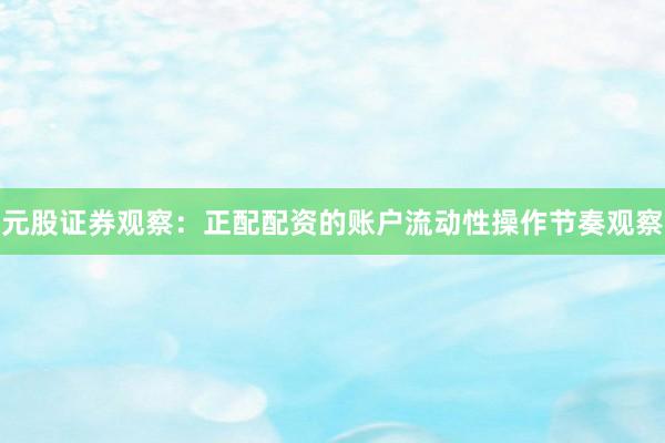 元股证券观察：正配配资的账户流动性操作节奏观察