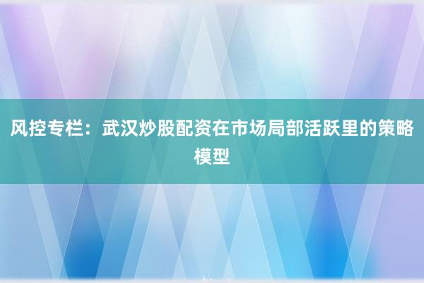 风控专栏：武汉炒股配资在市场局部活跃里的策略模型