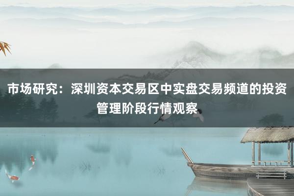市场研究：深圳资本交易区中实盘交易频道的投资管理阶段行情观察