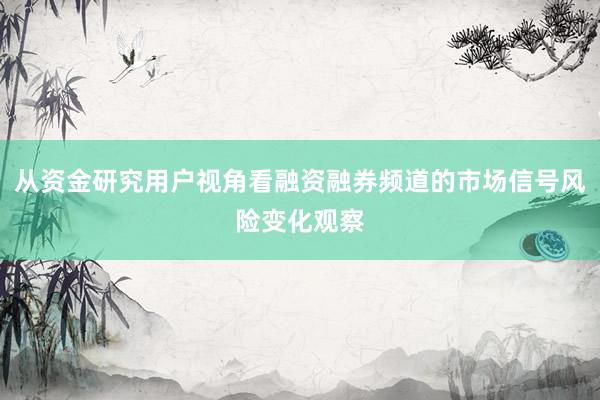从资金研究用户视角看融资融券频道的市场信号风险变化观察
