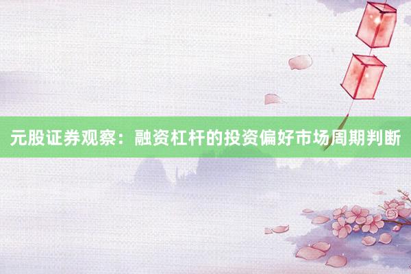 元股证券观察：融资杠杆的投资偏好市场周期判断