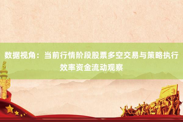 数据视角：当前行情阶段股票多空交易与策略执行效率资金流动观察