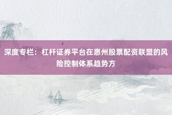 深度专栏：杠杆证券平台在惠州股票配资联盟的风险控制体系趋势方