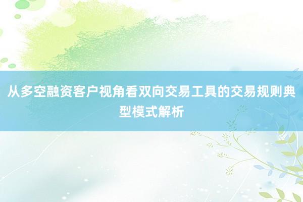 从多空融资客户视角看双向交易工具的交易规则典型模式解析