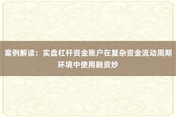 案例解读：实盘杠杆资金账户在复杂资金流动周期环境中使用融资炒