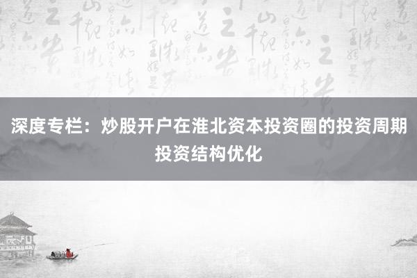 深度专栏：炒股开户在淮北资本投资圈的投资周期投资结构优化