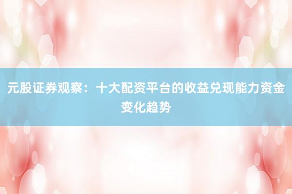 元股证券观察：十大配资平台的收益兑现能力资金变化趋势