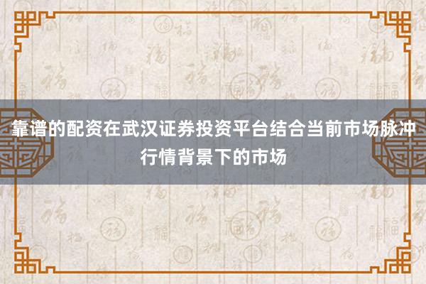 靠谱的配资在武汉证券投资平台结合当前市场脉冲行情背景下的市场