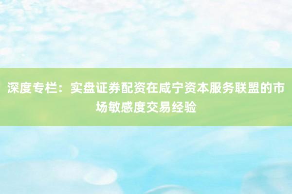 深度专栏：实盘证券配资在咸宁资本服务联盟的市场敏感度交易经验