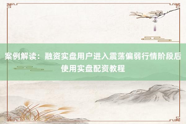 案例解读：融资实盘用户进入震荡偏弱行情阶段后使用实盘配资教程