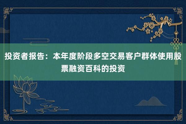 投资者报告：本年度阶段多空交易客户群体使用股票融资百科的投资