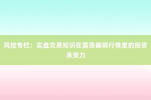 风控专栏：实盘交易知识在震荡偏弱行情里的投资承受力