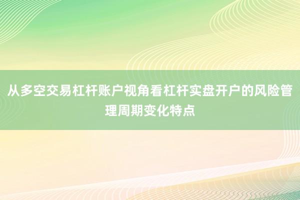 从多空交易杠杆账户视角看杠杆实盘开户的风险管理周期变化特点