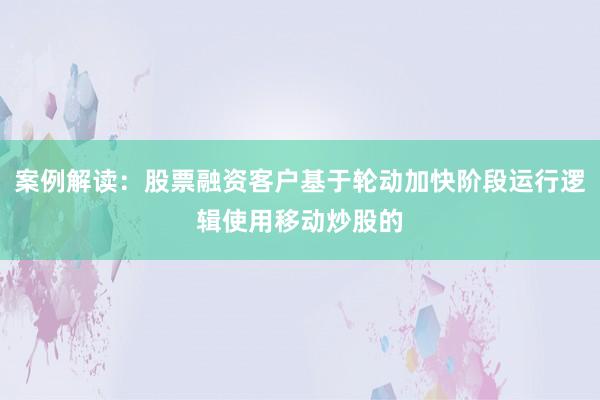 案例解读：股票融资客户基于轮动加快阶段运行逻辑使用移动炒股的