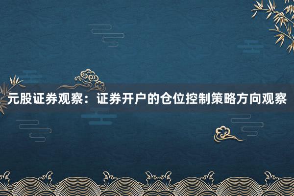 元股证券观察：证券开户的仓位控制策略方向观察