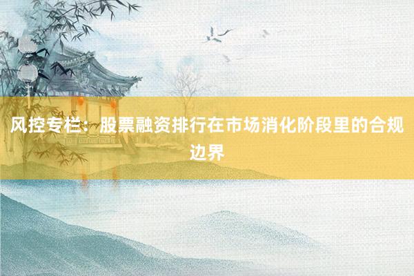 风控专栏：股票融资排行在市场消化阶段里的合规边界