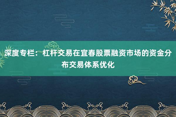 深度专栏：杠杆交易在宜春股票融资市场的资金分布交易体系优化